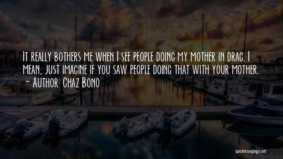 Chaz Bono Quotes: It Really Bothers Me When I See People Doing My Mother In Drag. I Mean, Just Imagine If You Saw