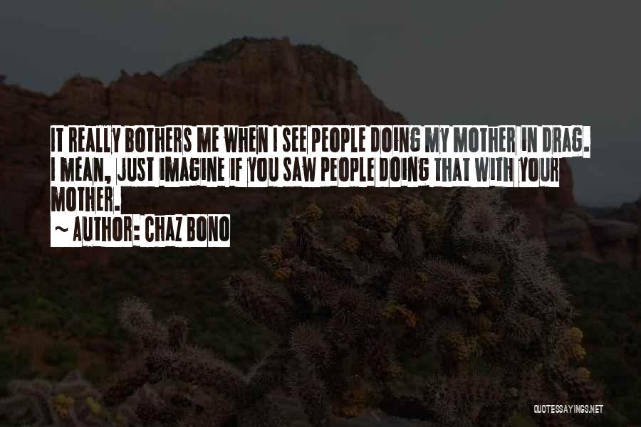 Chaz Bono Quotes: It Really Bothers Me When I See People Doing My Mother In Drag. I Mean, Just Imagine If You Saw