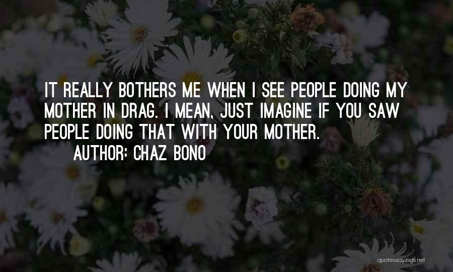 Chaz Bono Quotes: It Really Bothers Me When I See People Doing My Mother In Drag. I Mean, Just Imagine If You Saw