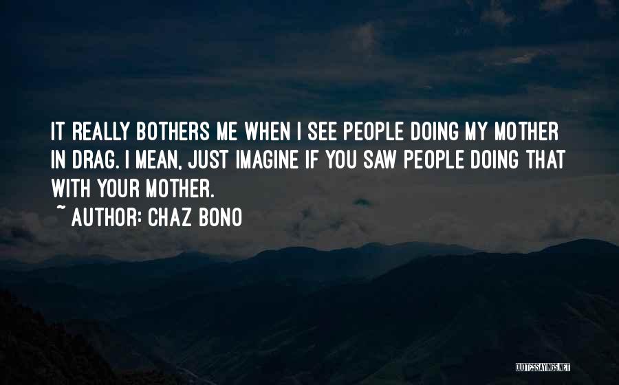 Chaz Bono Quotes: It Really Bothers Me When I See People Doing My Mother In Drag. I Mean, Just Imagine If You Saw