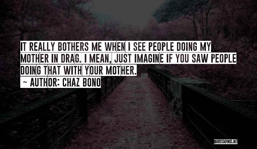 Chaz Bono Quotes: It Really Bothers Me When I See People Doing My Mother In Drag. I Mean, Just Imagine If You Saw