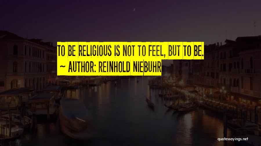 Reinhold Niebuhr Quotes: To Be Religious Is Not To Feel, But To Be.