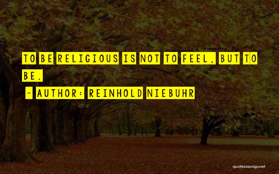 Reinhold Niebuhr Quotes: To Be Religious Is Not To Feel, But To Be.