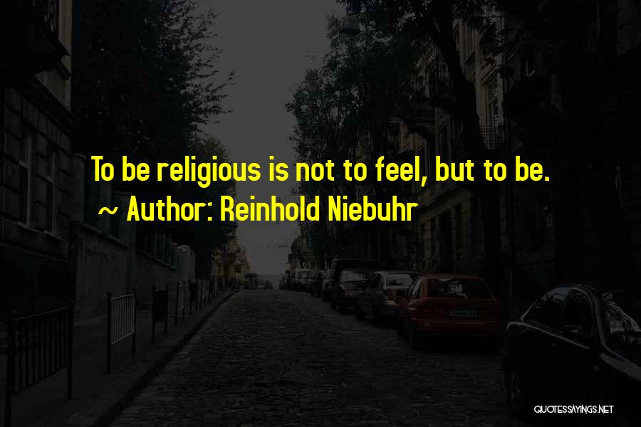 Reinhold Niebuhr Quotes: To Be Religious Is Not To Feel, But To Be.