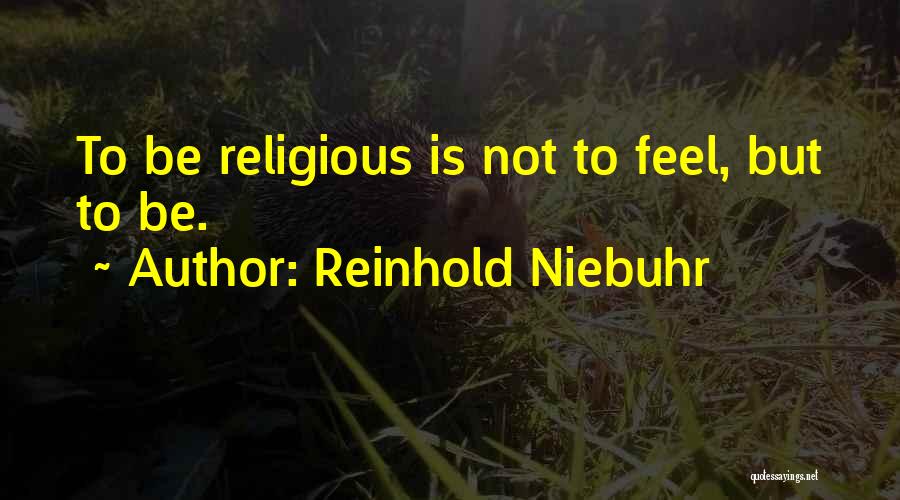 Reinhold Niebuhr Quotes: To Be Religious Is Not To Feel, But To Be.