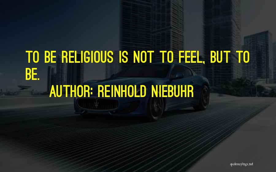 Reinhold Niebuhr Quotes: To Be Religious Is Not To Feel, But To Be.