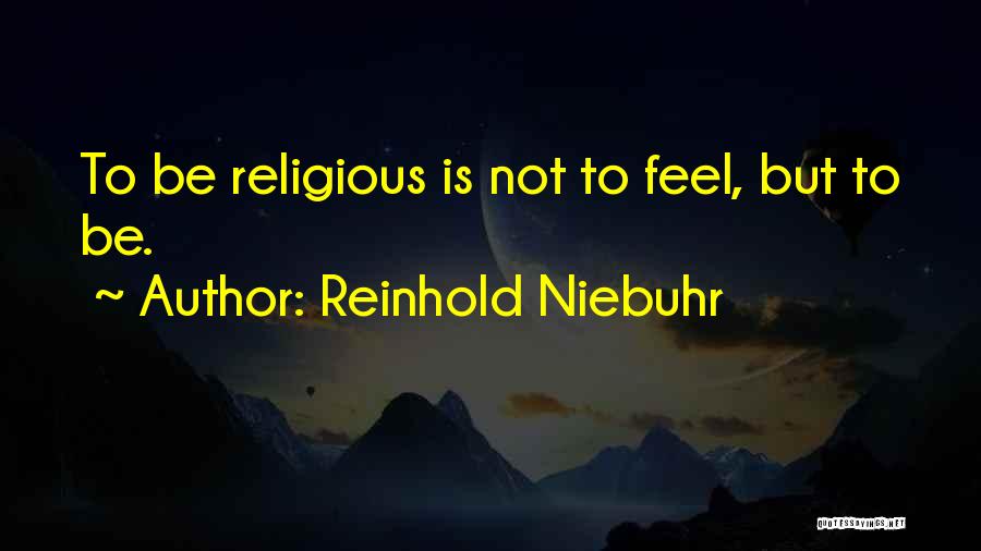 Reinhold Niebuhr Quotes: To Be Religious Is Not To Feel, But To Be.