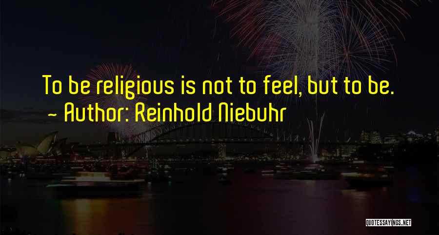 Reinhold Niebuhr Quotes: To Be Religious Is Not To Feel, But To Be.