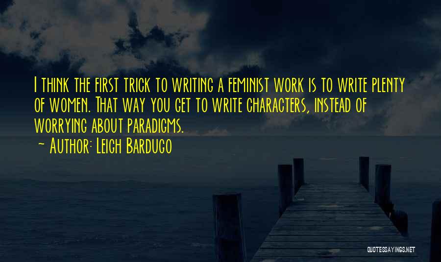 Leigh Bardugo Quotes: I Think The First Trick To Writing A Feminist Work Is To Write Plenty Of Women. That Way You Get