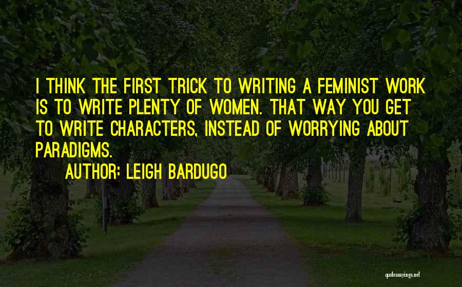 Leigh Bardugo Quotes: I Think The First Trick To Writing A Feminist Work Is To Write Plenty Of Women. That Way You Get