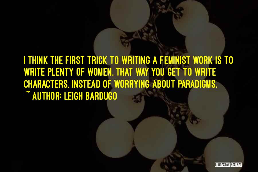 Leigh Bardugo Quotes: I Think The First Trick To Writing A Feminist Work Is To Write Plenty Of Women. That Way You Get