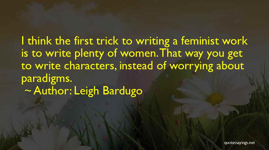 Leigh Bardugo Quotes: I Think The First Trick To Writing A Feminist Work Is To Write Plenty Of Women. That Way You Get