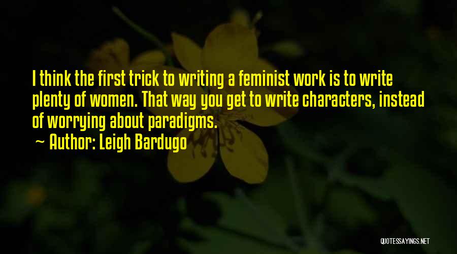 Leigh Bardugo Quotes: I Think The First Trick To Writing A Feminist Work Is To Write Plenty Of Women. That Way You Get