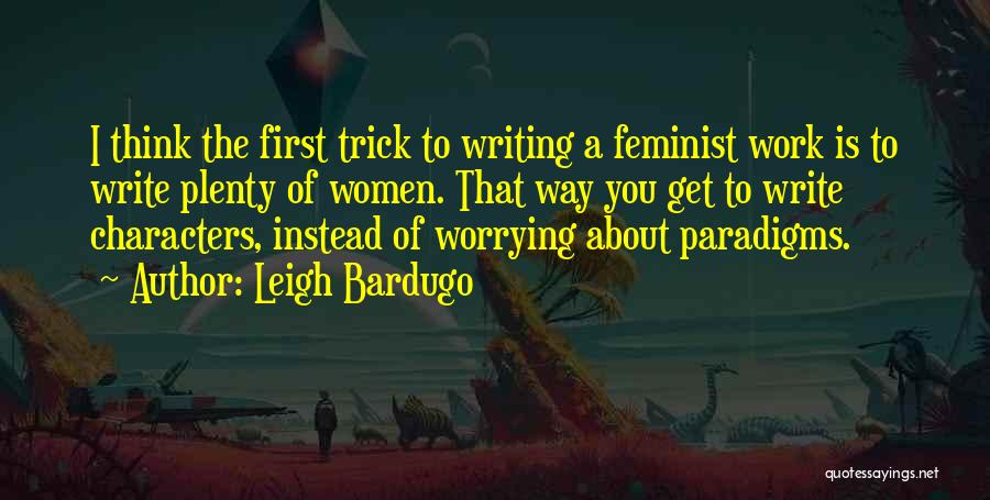 Leigh Bardugo Quotes: I Think The First Trick To Writing A Feminist Work Is To Write Plenty Of Women. That Way You Get