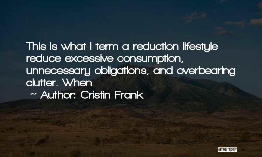 Cristin Frank Quotes: This Is What I Term A Reduction Lifestyle - Reduce Excessive Consumption, Unnecessary Obligations, And Overbearing Clutter. When