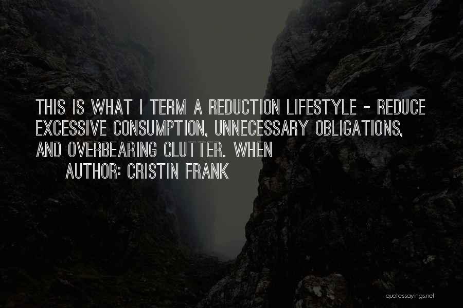 Cristin Frank Quotes: This Is What I Term A Reduction Lifestyle - Reduce Excessive Consumption, Unnecessary Obligations, And Overbearing Clutter. When