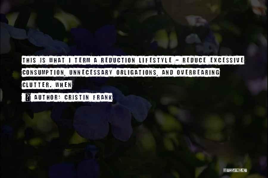 Cristin Frank Quotes: This Is What I Term A Reduction Lifestyle - Reduce Excessive Consumption, Unnecessary Obligations, And Overbearing Clutter. When