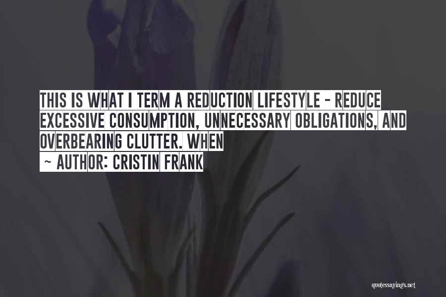 Cristin Frank Quotes: This Is What I Term A Reduction Lifestyle - Reduce Excessive Consumption, Unnecessary Obligations, And Overbearing Clutter. When