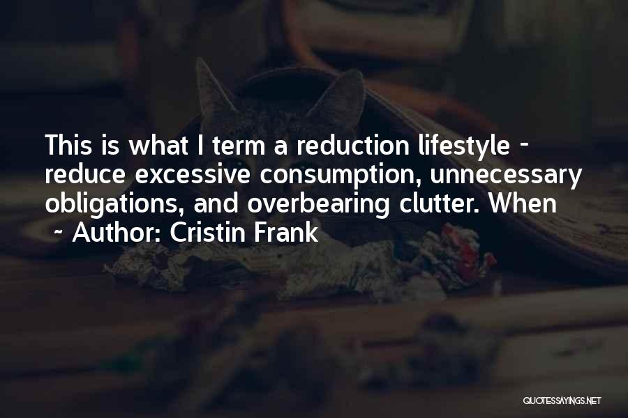 Cristin Frank Quotes: This Is What I Term A Reduction Lifestyle - Reduce Excessive Consumption, Unnecessary Obligations, And Overbearing Clutter. When