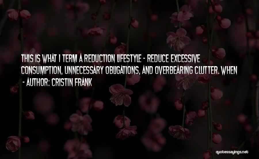 Cristin Frank Quotes: This Is What I Term A Reduction Lifestyle - Reduce Excessive Consumption, Unnecessary Obligations, And Overbearing Clutter. When