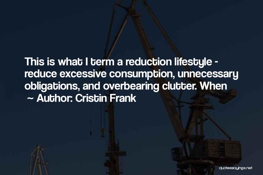 Cristin Frank Quotes: This Is What I Term A Reduction Lifestyle - Reduce Excessive Consumption, Unnecessary Obligations, And Overbearing Clutter. When