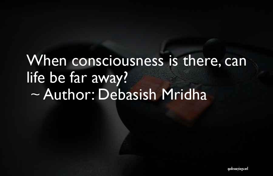Debasish Mridha Quotes: When Consciousness Is There, Can Life Be Far Away?