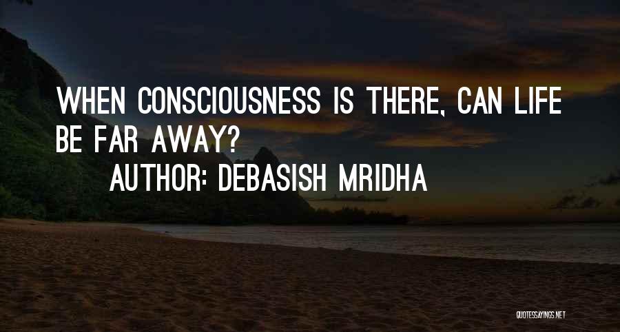 Debasish Mridha Quotes: When Consciousness Is There, Can Life Be Far Away?