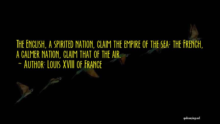 Louis XVIII Of France Quotes: The English, A Spirited Nation, Claim The Empire Of The Sea; The French, A Calmer Nation, Claim That Of The