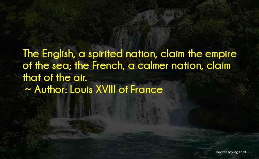 Louis XVIII Of France Quotes: The English, A Spirited Nation, Claim The Empire Of The Sea; The French, A Calmer Nation, Claim That Of The