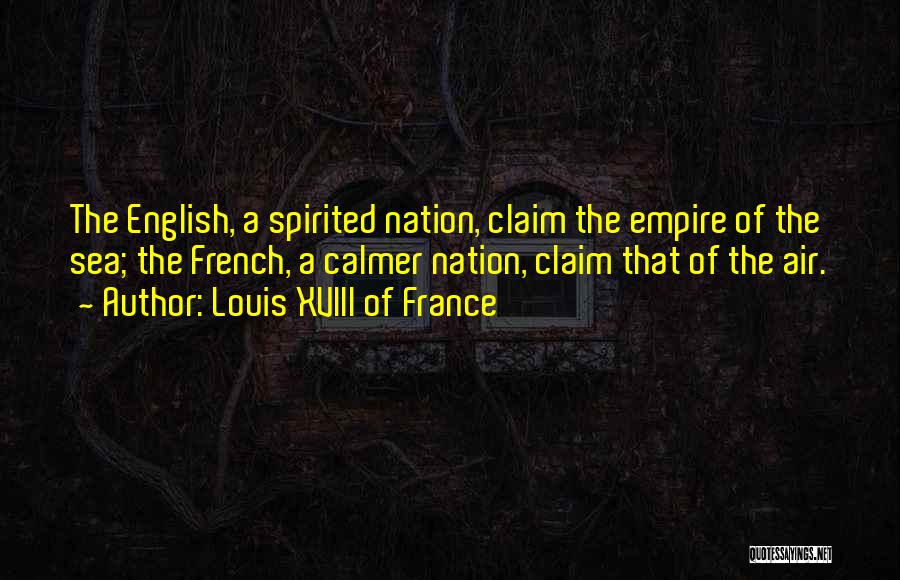 Louis XVIII Of France Quotes: The English, A Spirited Nation, Claim The Empire Of The Sea; The French, A Calmer Nation, Claim That Of The