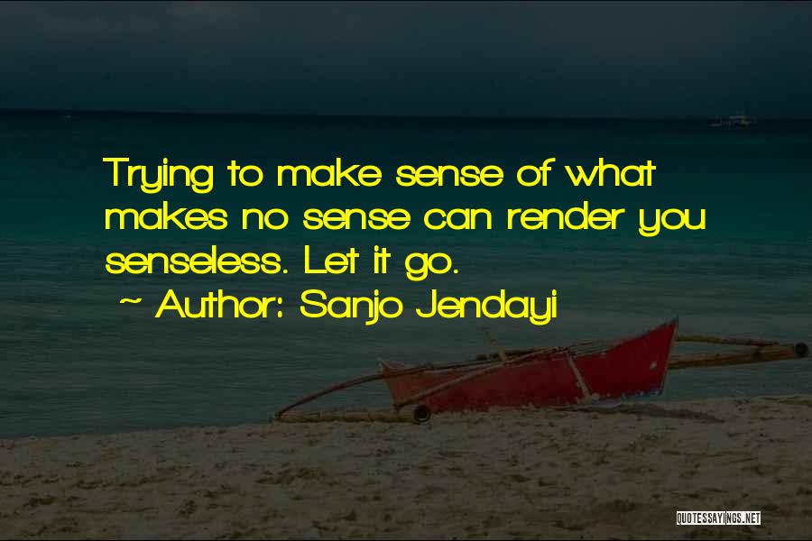 Sanjo Jendayi Quotes: Trying To Make Sense Of What Makes No Sense Can Render You Senseless. Let It Go.