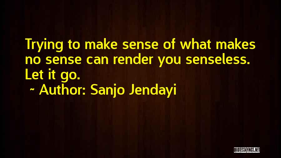 Sanjo Jendayi Quotes: Trying To Make Sense Of What Makes No Sense Can Render You Senseless. Let It Go.