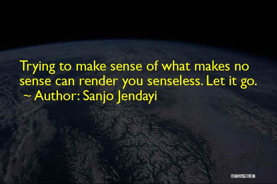 Sanjo Jendayi Quotes: Trying To Make Sense Of What Makes No Sense Can Render You Senseless. Let It Go.