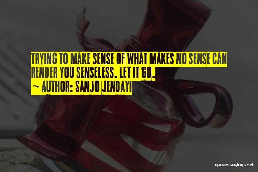 Sanjo Jendayi Quotes: Trying To Make Sense Of What Makes No Sense Can Render You Senseless. Let It Go.