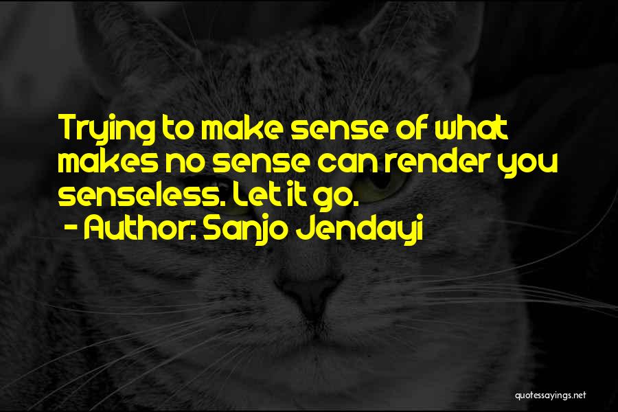 Sanjo Jendayi Quotes: Trying To Make Sense Of What Makes No Sense Can Render You Senseless. Let It Go.