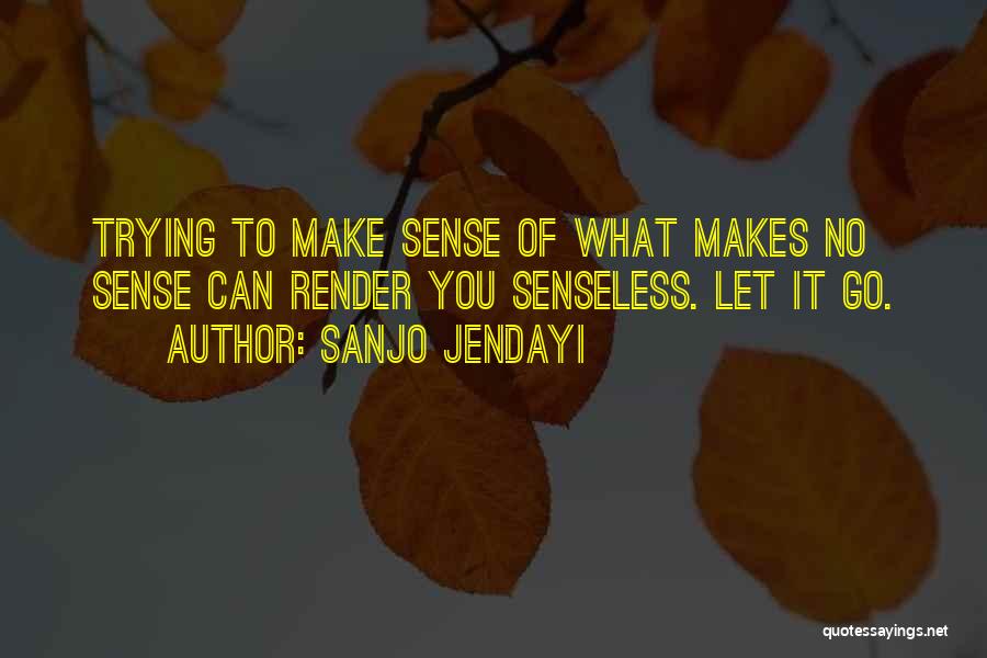 Sanjo Jendayi Quotes: Trying To Make Sense Of What Makes No Sense Can Render You Senseless. Let It Go.