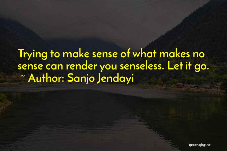 Sanjo Jendayi Quotes: Trying To Make Sense Of What Makes No Sense Can Render You Senseless. Let It Go.