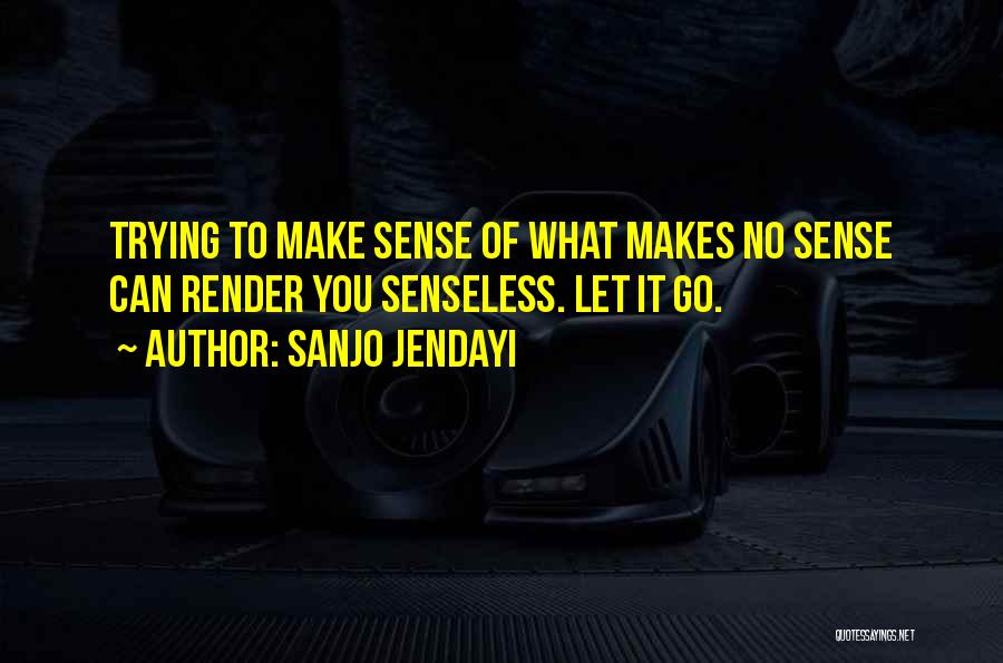 Sanjo Jendayi Quotes: Trying To Make Sense Of What Makes No Sense Can Render You Senseless. Let It Go.