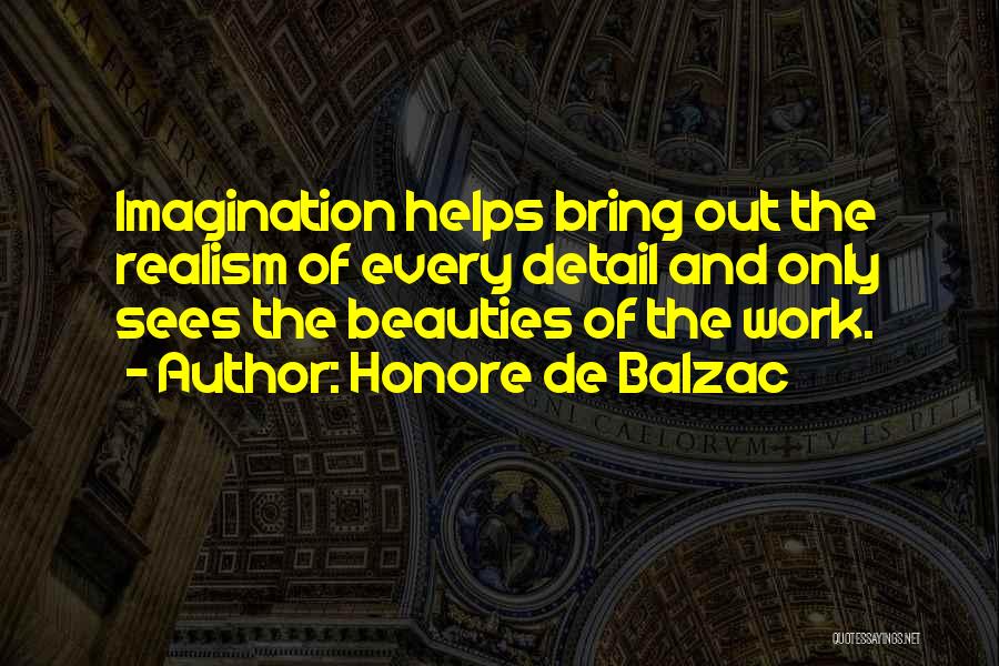 Honore De Balzac Quotes: Imagination Helps Bring Out The Realism Of Every Detail And Only Sees The Beauties Of The Work.