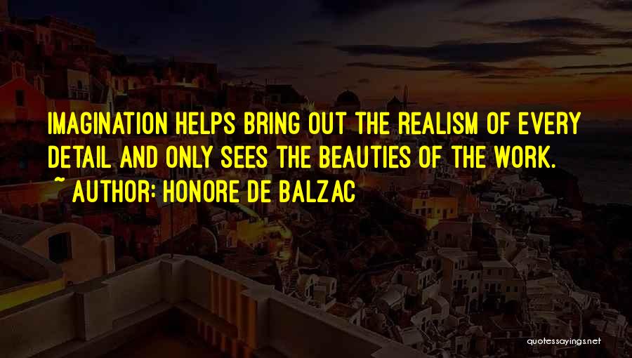 Honore De Balzac Quotes: Imagination Helps Bring Out The Realism Of Every Detail And Only Sees The Beauties Of The Work.