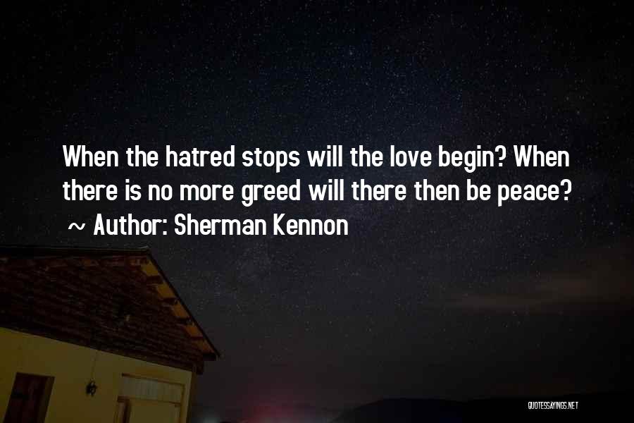 Sherman Kennon Quotes: When The Hatred Stops Will The Love Begin? When There Is No More Greed Will There Then Be Peace?