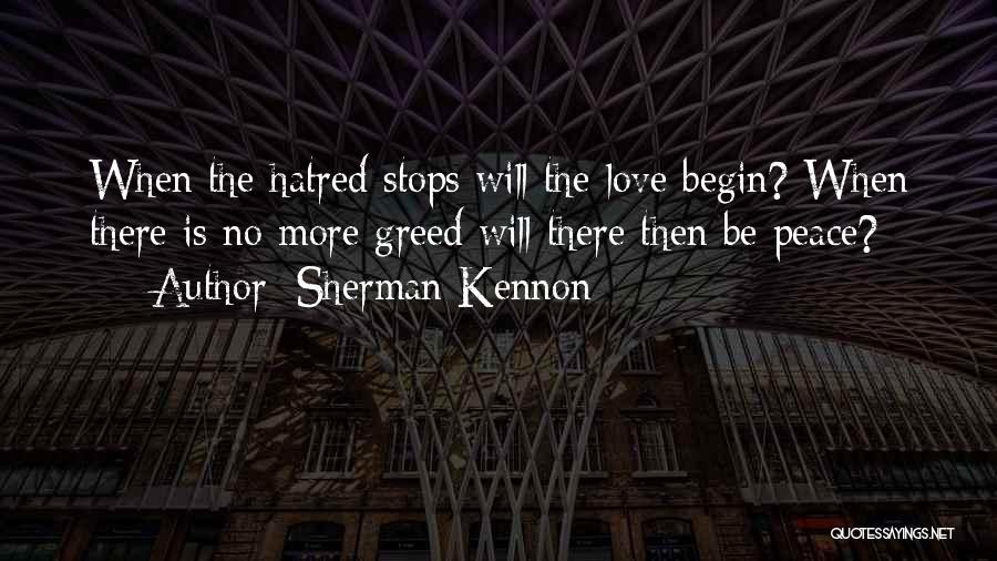 Sherman Kennon Quotes: When The Hatred Stops Will The Love Begin? When There Is No More Greed Will There Then Be Peace?