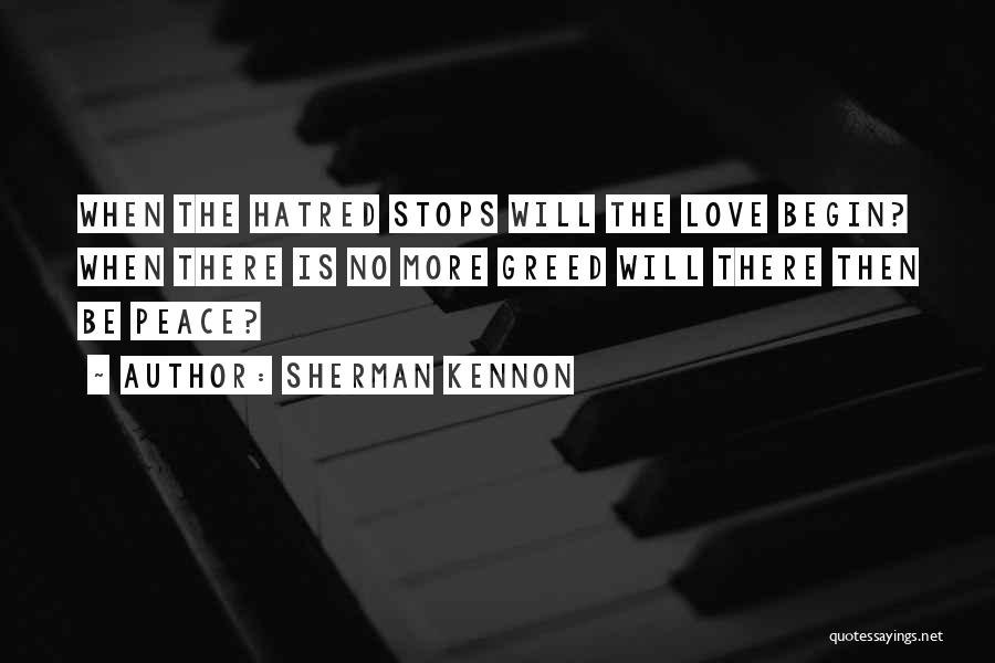 Sherman Kennon Quotes: When The Hatred Stops Will The Love Begin? When There Is No More Greed Will There Then Be Peace?