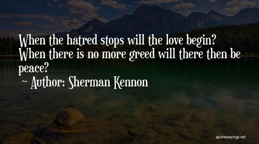 Sherman Kennon Quotes: When The Hatred Stops Will The Love Begin? When There Is No More Greed Will There Then Be Peace?