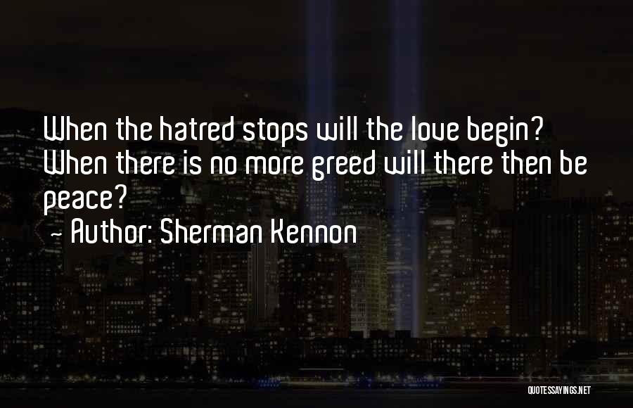 Sherman Kennon Quotes: When The Hatred Stops Will The Love Begin? When There Is No More Greed Will There Then Be Peace?