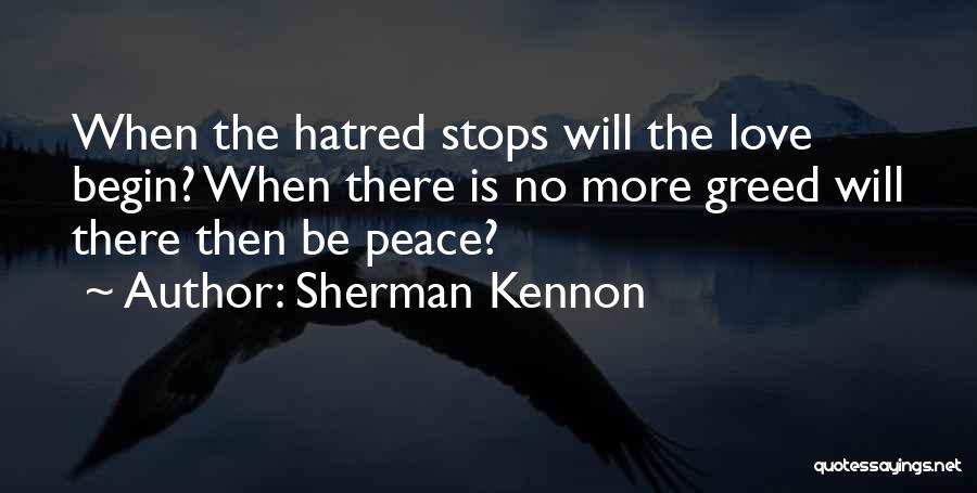 Sherman Kennon Quotes: When The Hatred Stops Will The Love Begin? When There Is No More Greed Will There Then Be Peace?