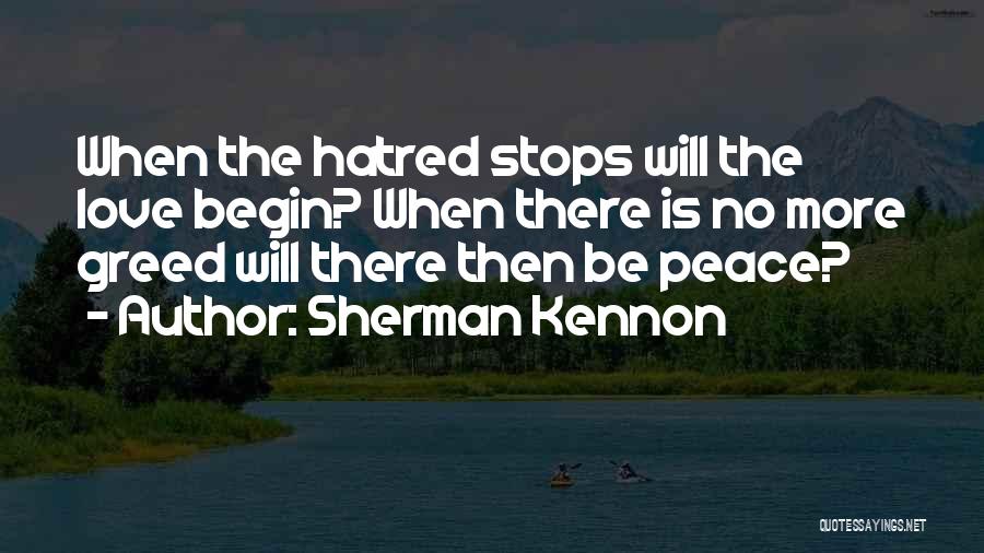 Sherman Kennon Quotes: When The Hatred Stops Will The Love Begin? When There Is No More Greed Will There Then Be Peace?