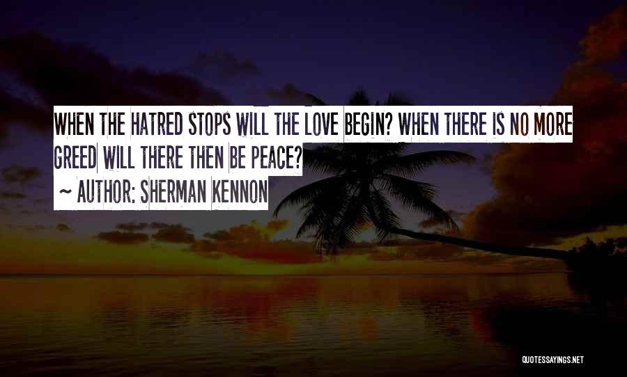 Sherman Kennon Quotes: When The Hatred Stops Will The Love Begin? When There Is No More Greed Will There Then Be Peace?