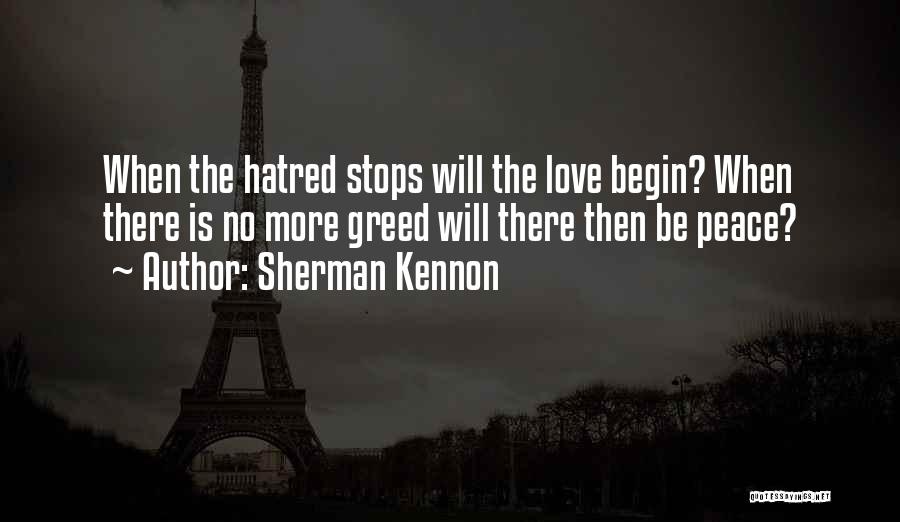 Sherman Kennon Quotes: When The Hatred Stops Will The Love Begin? When There Is No More Greed Will There Then Be Peace?