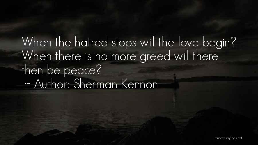 Sherman Kennon Quotes: When The Hatred Stops Will The Love Begin? When There Is No More Greed Will There Then Be Peace?